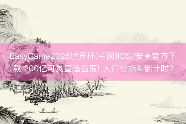 EasyGame2026世界杯(中国)IOS/安卓官方下载 200亿可灵直追百度! 大厂分拆AI倒计时?