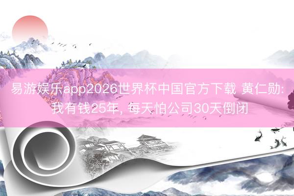 易游娱乐app2026世界杯中国官方下载 黄仁勋: 我有钱25年， 每天怕公司30天倒闭