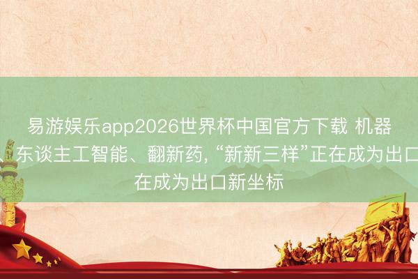 易游娱乐app2026世界杯中国官方下载 机器东谈主、东谈主工智能、翻新药， “新新三样”正在成为出口新坐标