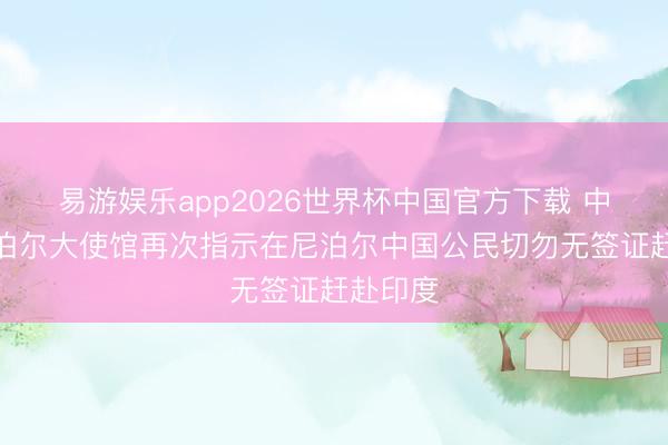 易游娱乐app2026世界杯中国官方下载 中国驻尼泊尔大使馆再次指示在尼泊尔中国公民切勿无签证赶赴印度