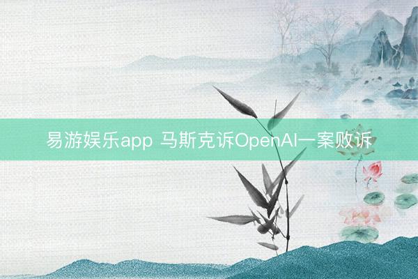 易游娱乐app 马斯克诉OpenAI一案败诉