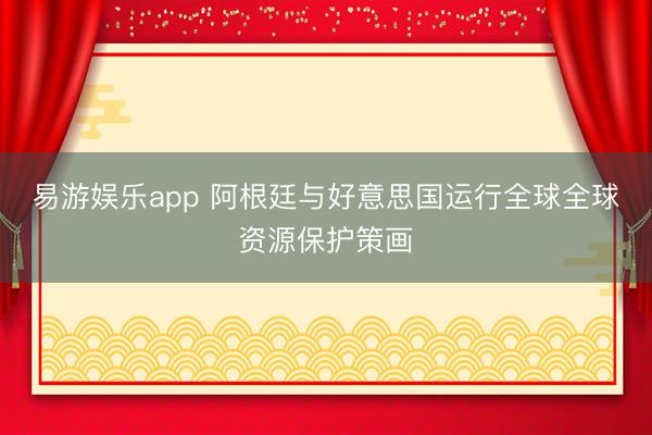 易游娱乐app 阿根廷与好意思国运行全球全球资源保护策画