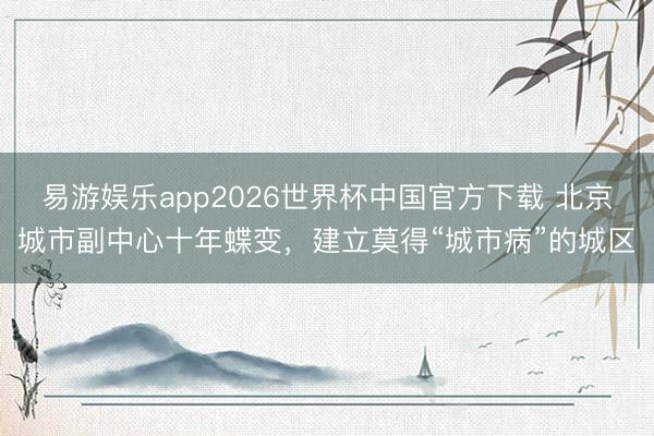 易游娱乐app2026世界杯中国官方下载 北京城市副中心十年蝶变，建立莫得“城市病”的城区