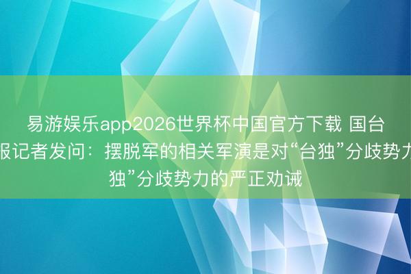 易游娱乐app2026世界杯中国官方下载 国台办答摆脱日报记者发问：摆脱军的相关军演是对“台独”分歧势力的严正劝诫