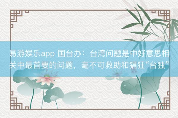 易游娱乐app 国台办：台湾问题是中好意思相关中最首要的问题，毫不可救助和猖狂“台独”