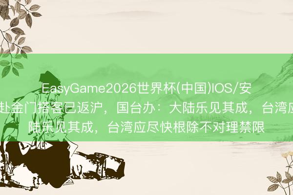 EasyGame2026世界杯(中国)IOS/安卓官方下载 首批上海赴金门搭客已返沪，国台办：大陆乐见其成，台湾应尽快根除不对理禁限