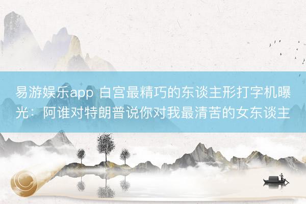 易游娱乐app 白宫最精巧的东谈主形打字机曝光：阿谁对特朗普说你对我最清苦的女东谈主