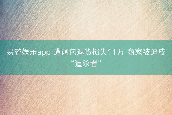 易游娱乐app 遭调包退货损失11万 商家被逼成“追杀者”