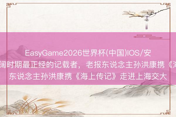 EasyGame2026世界杯(中国)IOS/安卓官方下载 作念海浪壮阔时期最正经的记载者，老报东说念主孙洪康携《海上传记》走进上海交大