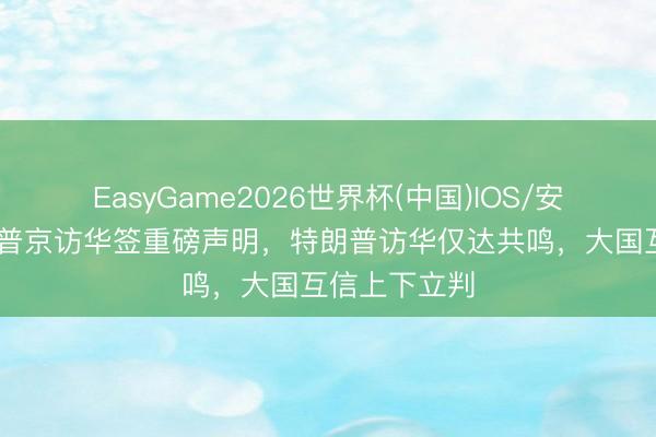 EasyGame2026世界杯(中国)IOS/安卓官方下载 普京访华签重磅声明，特朗普访华仅达共鸣，大国互信上下立判