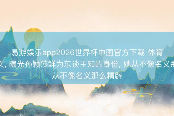 易游娱乐app2026世界杯中国官方下载 体育总局发文， 曝光孙颖莎鲜为东谈主知的身份， 她从不像名义那么精辟