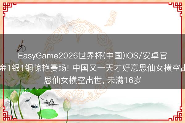 EasyGame2026世界杯(中国)IOS/安卓官方下载 驾驭4金1银1铜惊艳赛场! 中国又一天才好意思仙女横空出世， 未满16岁
