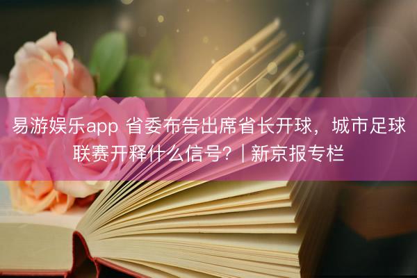 易游娱乐app 省委布告出席省长开球，城市足球联赛开释什么信号？| 新京报专栏