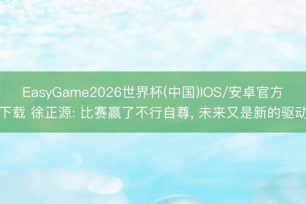 EasyGame2026世界杯(中国)IOS/安卓官方下载 徐正源: 比赛赢了不行自尊， 未来又是新的驱动