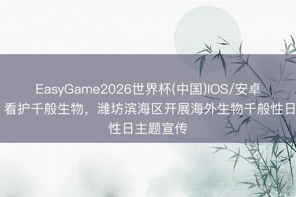 EasyGame2026世界杯(中国)IOS/安卓官方下载 看护千般生物，潍坊滨海区开展海外生物千般性日主题宣传
