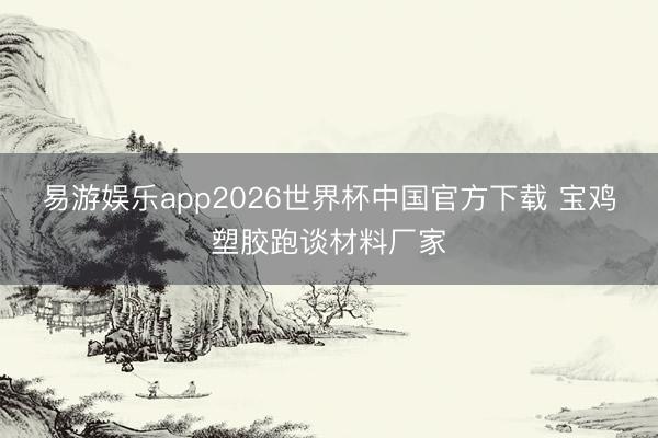 易游娱乐app2026世界杯中国官方下载 宝鸡塑胶跑谈材料厂家