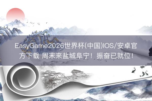 EasyGame2026世界杯(中国)IOS/安卓官方下载 周末来盐城阜宁！振奋已就位！