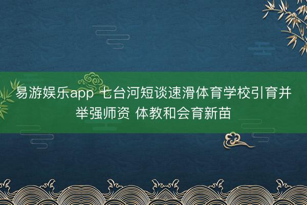 易游娱乐app 七台河短谈速滑体育学校引育并举强师资 体教和会育新苗