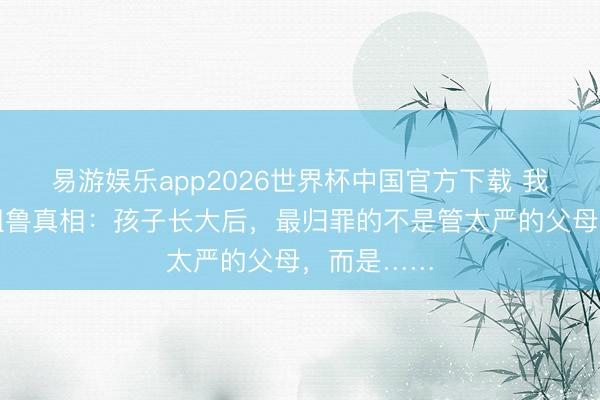 易游娱乐app2026世界杯中国官方下载 我发现一个粗鲁真相：孩子长大后，最归罪的不是管太严的父母，而是……