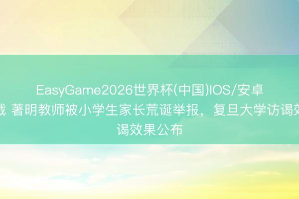 EasyGame2026世界杯(中国)IOS/安卓官方下载 著明教师被小学生家长荒诞举报，复旦大学访谒效果公布