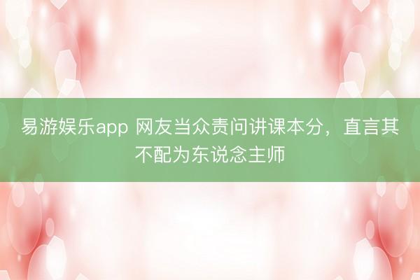 易游娱乐app 网友当众责问讲课本分，直言其不配为东说念主师