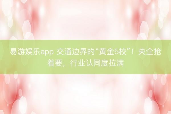 易游娱乐app 交通边界的“黄金5校”！央企抢着要，行业认同度拉满