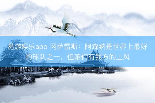 易游娱乐app 冈萨雷斯：阿森纳是世界上最好的球队之一，但咱们有我方的上风