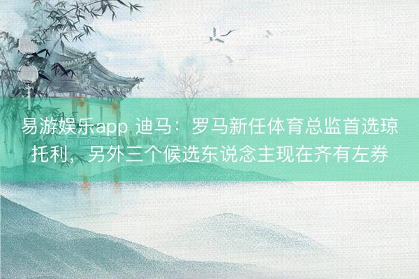 易游娱乐app 迪马：罗马新任体育总监首选琼托利，另外三个候选东说念主现在齐有左券