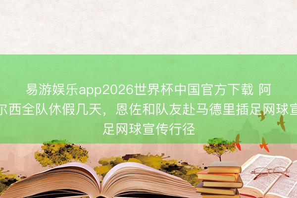 易游娱乐app2026世界杯中国官方下载 阿斯：切尔西全队休假几天，恩佐和队友赴马德里插足网球宣传行径