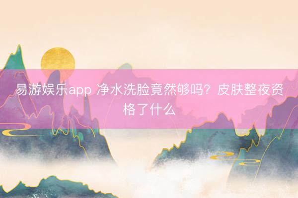 易游娱乐app 净水洗脸竟然够吗?皮肤整夜资格了什么