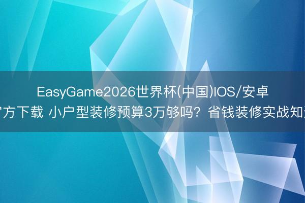 EasyGame2026世界杯(中国)IOS/安卓官方下载 小户型装修预算3万够吗？省钱装修实战知道
