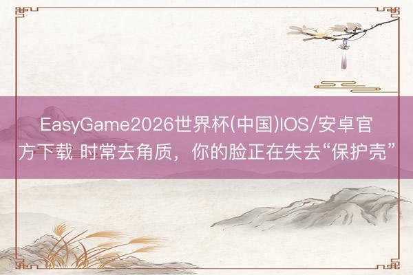 EasyGame2026世界杯(中国)IOS/安卓官方下载 时常去角质，你的脸正在失去“保护壳”