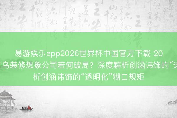 易游娱乐app2026世界杯中国官方下载 2026年现阶段，义乌装修想象公司若何破局？深度解析创涵讳饰的“透明化”糊口规矩