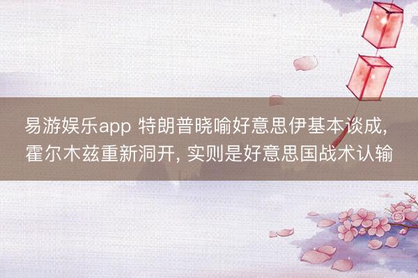 易游娱乐app 特朗普晓喻好意思伊基本谈成， 霍尔木兹重新洞开， 实则是好意思国战术认输