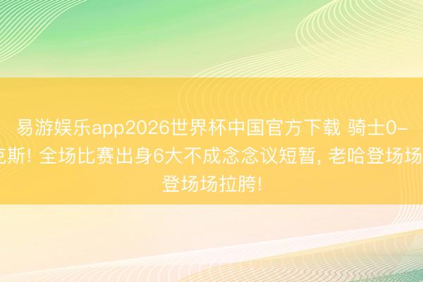 易游娱乐app2026世界杯中国官方下载 骑士0-3尼克斯! 全场比赛出身6大不成念念议短暂， 老哈登场场拉胯!
