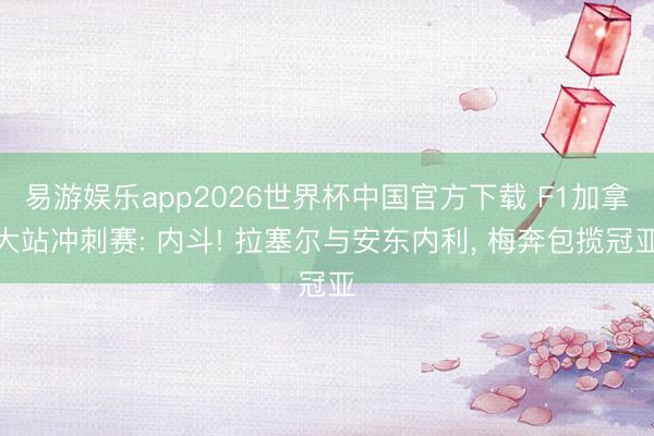 易游娱乐app2026世界杯中国官方下载 F1加拿大站冲刺赛: 内斗! 拉塞尔与安东内利， 梅奔包揽冠亚