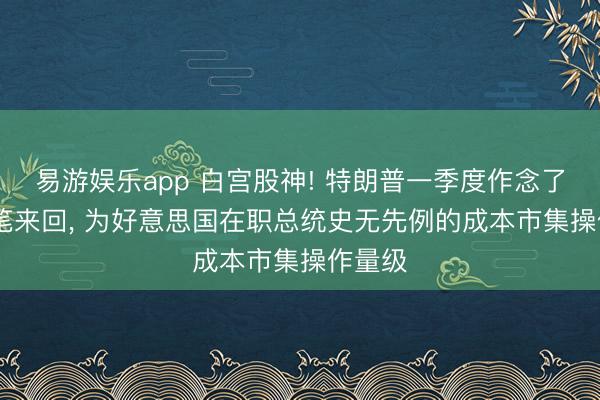 易游娱乐app 白宫股神! 特朗普一季度作念了3711笔来回， 为好意思国在职总统史无先例的成本市集操作量级