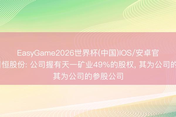 EasyGame2026世界杯(中国)IOS/安卓官方下载 川恒股份: 公司握有天一矿业49%的股权， 其为公司的参股公司