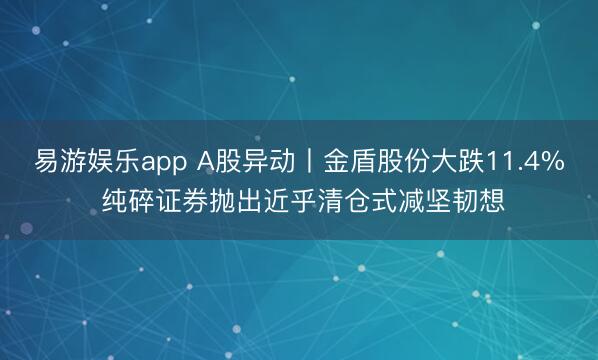 易游娱乐app A股异动丨金盾股份大跌11.4% 纯碎证券抛出近乎清仓式减坚韧想