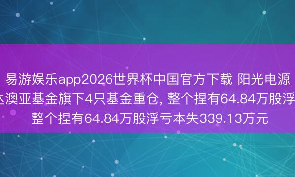 易游娱乐app2026世界杯中国官方下载 阳光电源股价跌3.18%， 信达澳亚基金旗下4只基金重仓， 整个捏有64.84万股浮亏本失339.13万元