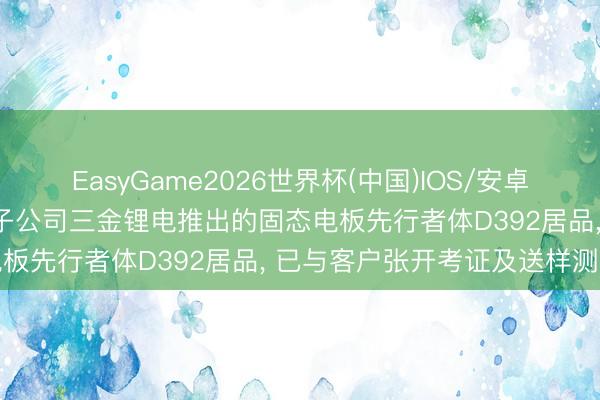EasyGame2026世界杯(中国)IOS/安卓官方下载 龙蟠科技: 全资子公司三金锂电推出的固态电板先行者体D392居品， 已与客户张开考证及送样测试