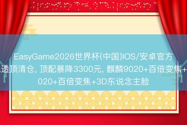 EasyGame2026世界杯(中国)IOS/安卓官方下载 华为旗舰透顶清仓， 顶配暴降3300元， 麒麟9020+百倍变焦+3D东说念主脸