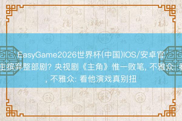 EasyGame2026世界杯(中国)IOS/安卓官方下载 一东谈主摈弃整部剧? 央视剧《主角》惟一败笔， 不雅众: 看他演戏真别扭