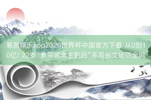 易游娱乐app2026世界杯中国官方下载 从0到10亿! 22岁“素东说念主影后”手写长文破防全网