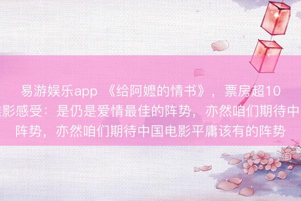 易游娱乐app 《给阿嬷的情书》，票房超10亿元！白岩松共享不雅影感受：是仍是爱情最佳的阵势，亦然咱们期待中国电影平庸该有的阵势