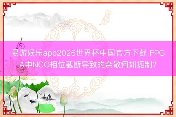 易游娱乐app2026世界杯中国官方下载 FPGA中NCO相位截断导致的杂散何如扼制?