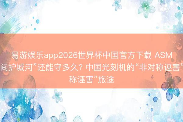 易游娱乐app2026世界杯中国官方下载 ASML“期间护城河”还能守多久? 中国光刻机的“非对称诬害”旅途