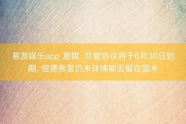 易游娱乐app 意媒: 尽管协议将于6月30日到期， 但德弗里仍未详情能否留在国米