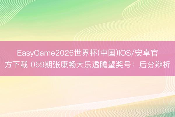 EasyGame2026世界杯(中国)IOS/安卓官方下载 059期张康畅大乐透瞻望奖号：后分辩析