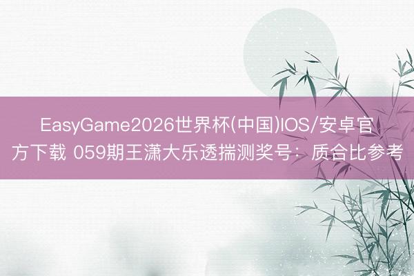 EasyGame2026世界杯(中国)IOS/安卓官方下载 059期王潇大乐透揣测奖号：质合比参考